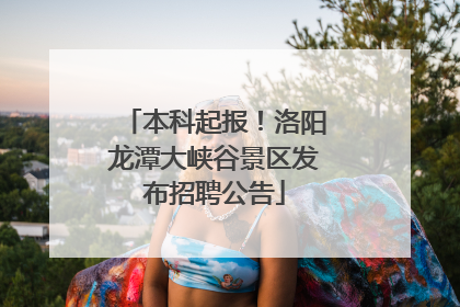 本科起报！洛阳龙潭大峡谷景区发布招聘公告