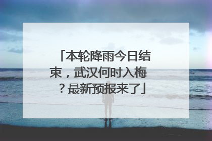 本轮降雨今日结束，武汉何时入梅？最新预报来了