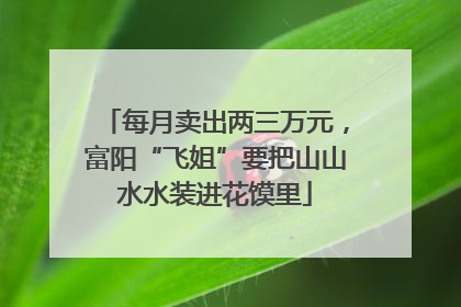每月卖出两三万元，富阳“飞姐”要把山山水水装进花馍里
