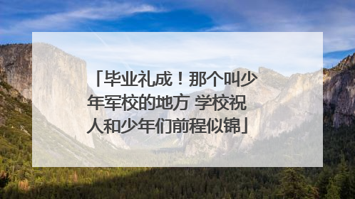 毕业礼成！那个叫少年军校的地方 学校祝人和少年们前程似锦