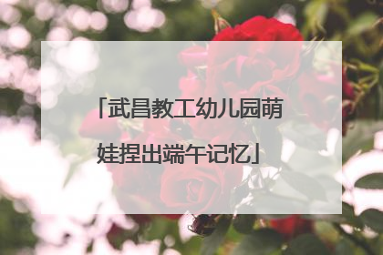 武昌教工幼儿园萌娃捏出端午记忆