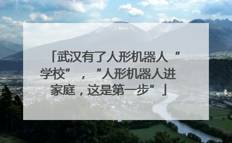 武汉有了人形机器人“学校”，“人形机器人进家庭，这是第一步”