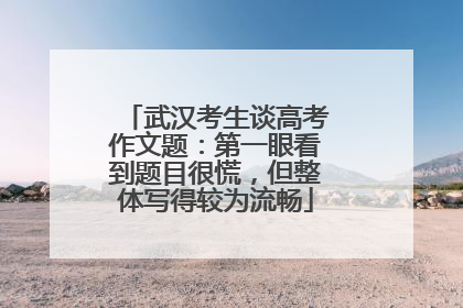 武汉考生谈高考作文题：第一眼看到题目很慌，但整体写得较为流畅