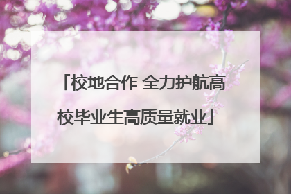 校地合作 全力护航高校毕业生高质量就业