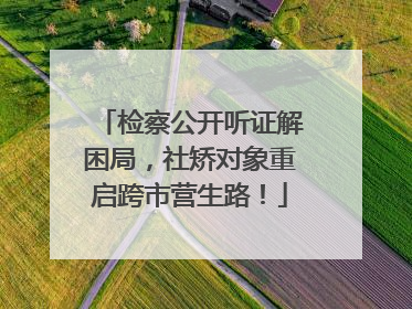 检察公开听证解困局，社矫对象重启跨市营生路！