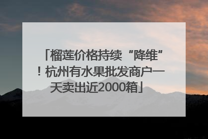 榴莲价格持续“降维”！杭州有水果批发商户一天卖出近2000箱
