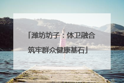 潍坊坊子：体卫融合筑牢群众健康基石
