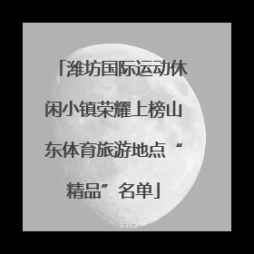 潍坊国际运动休闲小镇荣耀上榜山东体育旅游地点“精品”名单
