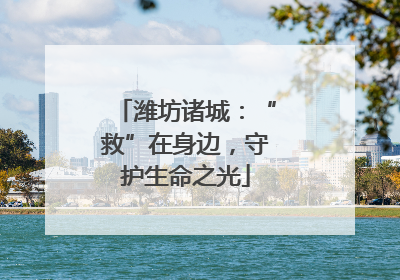 潍坊诸城：“救”在身边，守护生命之光