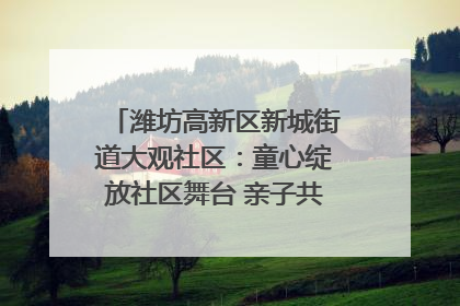 潍坊高新区新城街道大观社区：童心绽放社区舞台 亲子共谱六一欢歌