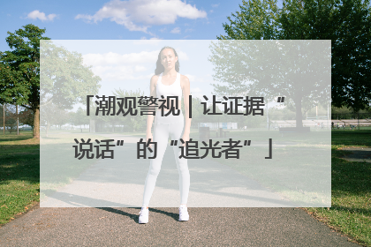 潮观警视｜让证据“说话”的“追光者”