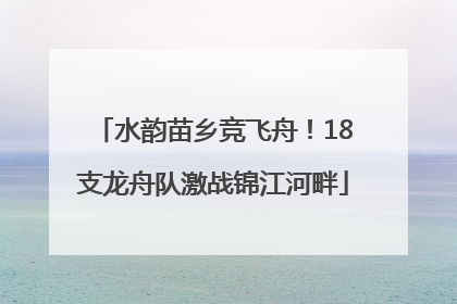 水韵苗乡竞飞舟！18支龙舟队激战锦江河畔