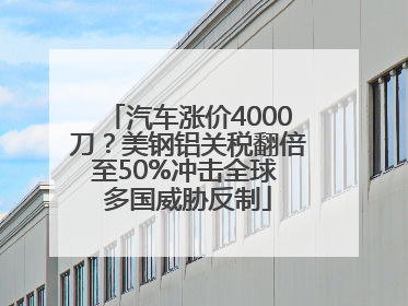 汽车涨价4000刀？美钢铝关税翻倍至50%冲击全球 多国威胁反制