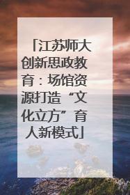 江苏师大创新思政教育：场馆资源打造“文化立方”育人新模式