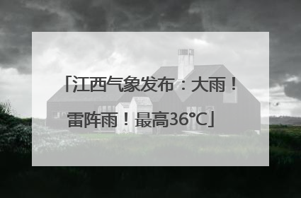 江西气象发布：大雨！雷阵雨！最高36°C
