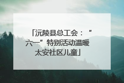 沅陵县总工会：“六一”特别活动温暖太安社区儿童