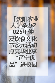 沈阳农业大学举办2025年仲夏饮食文化节多元活动点亮毕业季 “辽宁优品”进校园首站启动