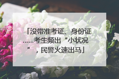 没带准考证、身份证……考生频出“小状况”，民警火速出马