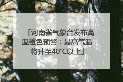 河南省气象台发布高温橙色预警：最高气温将升至40℃以上