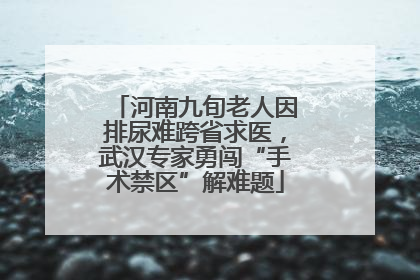 河南九旬老人因排尿难跨省求医，武汉专家勇闯“手术禁区”解难题