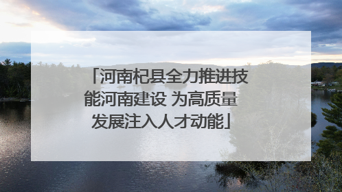 河南杞县全力推进技能河南建设 为高质量发展注入人才动能