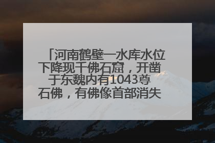 河南鹤壁一水库水位下降现千佛石窟，开凿于东魏内有1043尊石佛，有佛像首部消失，水库管理方回应