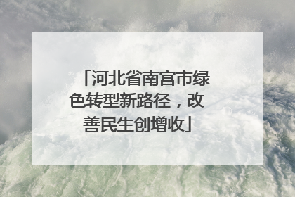 河北省南宫市绿色转型新路径，改善民生创增收