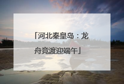 河北秦皇岛：龙舟竞渡迎端午