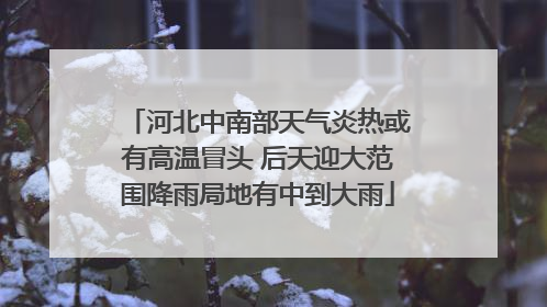 河北中南部天气炎热或有高温冒头 后天迎大范围降雨局地有中到大雨