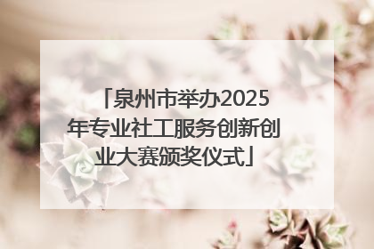 泉州市举办2025年专业社工服务创新创业大赛颁奖仪式