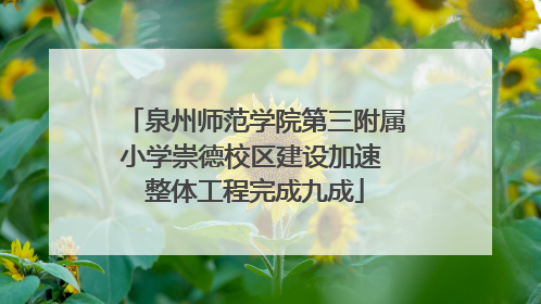 泉州师范学院第三附属小学崇德校区建设加速 整体工程完成九成