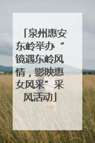 泉州惠安东岭举办“镜遇东岭风情，影映惠女风采”采风活动