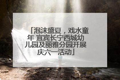 泡沫盛夏，戏水童年 宜宾长宁西城幼儿园及丽雅分园开展庆六一活动