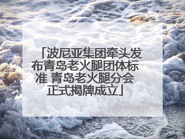 波尼亚集团牵头发布青岛老火腿团体标准 青岛老火腿分会正式揭牌成立
