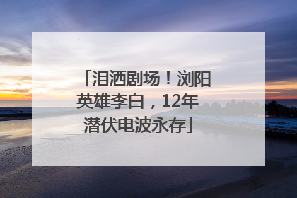 泪洒剧场！浏阳英雄李白，12年潜伏电波永存