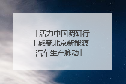 活力中国调研行丨感受北京新能源汽车生产脉动
