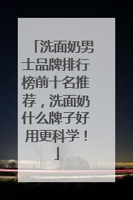 洗面奶男士品牌排行榜前十名推荐，洗面奶什么牌子好用更科学！