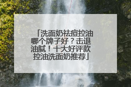 洗面奶祛痘控油哪个牌子好？击退油腻！十大好评款控油洗面奶推荐