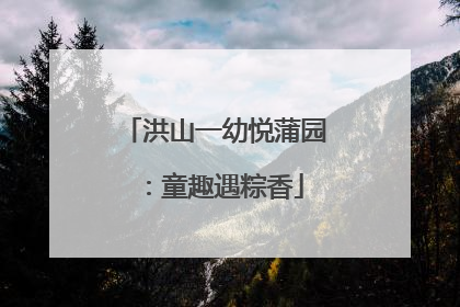 洪山一幼悦蒲园：童趣遇粽香