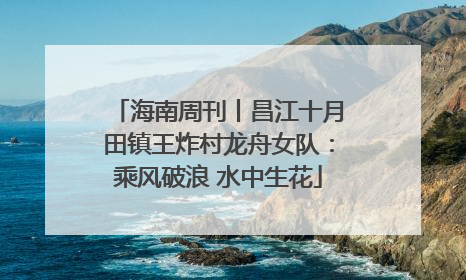 海南周刊丨昌江十月田镇王炸村龙舟女队：乘风破浪 水中生花