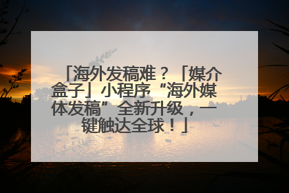 海外发稿难？「媒介盒子」小程序“海外媒体发稿”全新升级，一键触达全球！