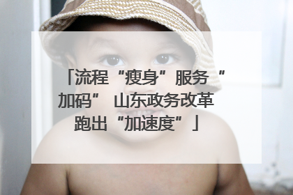 流程“瘦身”服务“加码” 山东政务改革跑出“加速度”