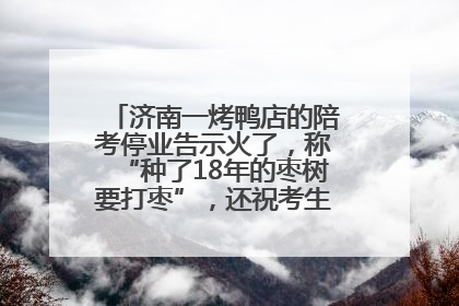 济南一烤鸭店的陪考停业告示火了，称“种了18年的枣树要打枣”，还祝考生“鸭”的全对