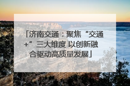 济南交通：聚焦“交通+”三大维度 以创新融合驱动高质量发展