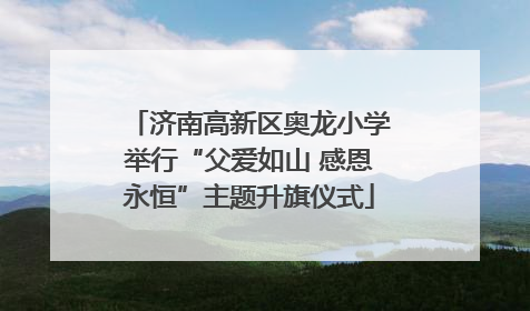 济南高新区奥龙小学举行“父爱如山 感恩永恒”主题升旗仪式