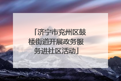 济宁市兖州区鼓楼街道开展政务服务进社区活动