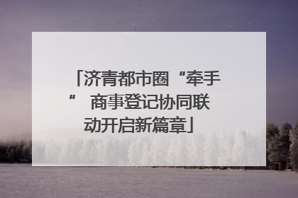 济青都市圈“牵手” 商事登记协同联动开启新篇章