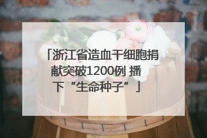 浙江省造血干细胞捐献突破1200例 播下“生命种子”