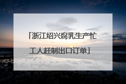 浙江绍兴腐乳生产忙 工人赶制出口订单