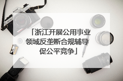 浙江开展公用事业领域反垄断合规辅导 促公平竞争